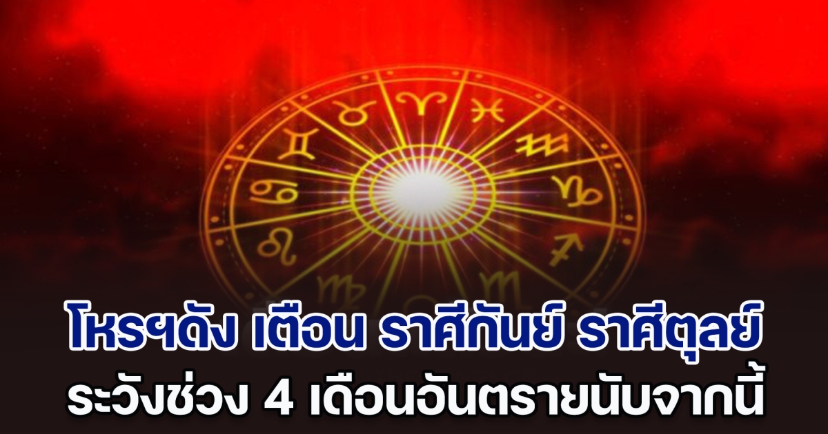 ต้องระวังเป็นพิเศษ โหรฯดัง เตือนแรง ราศีกันย์ ราศีตุลย์ ช่วง 4 เดือนอันตรายนับจากนี้