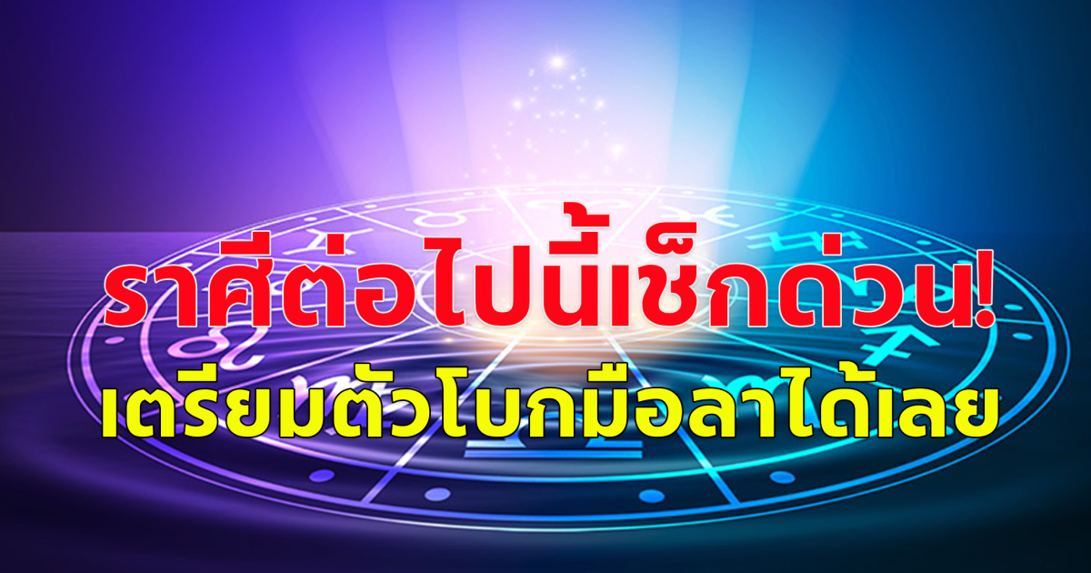 สิงห์ พฤษภ เมษ ตุลย์ พิจิก  กุมภ์  เมถุน กันย์ ธนู ราศีต่อไปนี้เช็กด่วน! เตรียมตัวโบกมือลาได้เลย