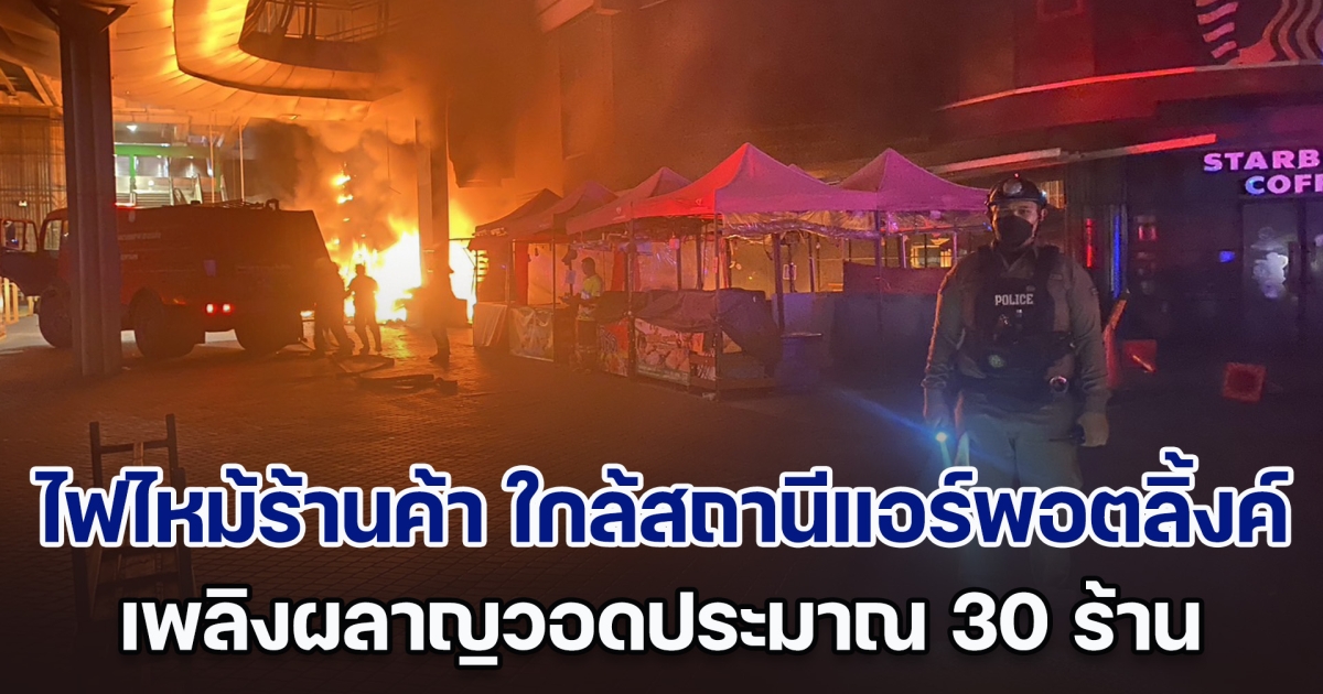 ไฟไหม้ร้านค้า ใกล้สถานีรถไฟฟ้าแอร์พอตลิ้งค์ เพลิงผลาญวอดประมาณ 30 ร้าน