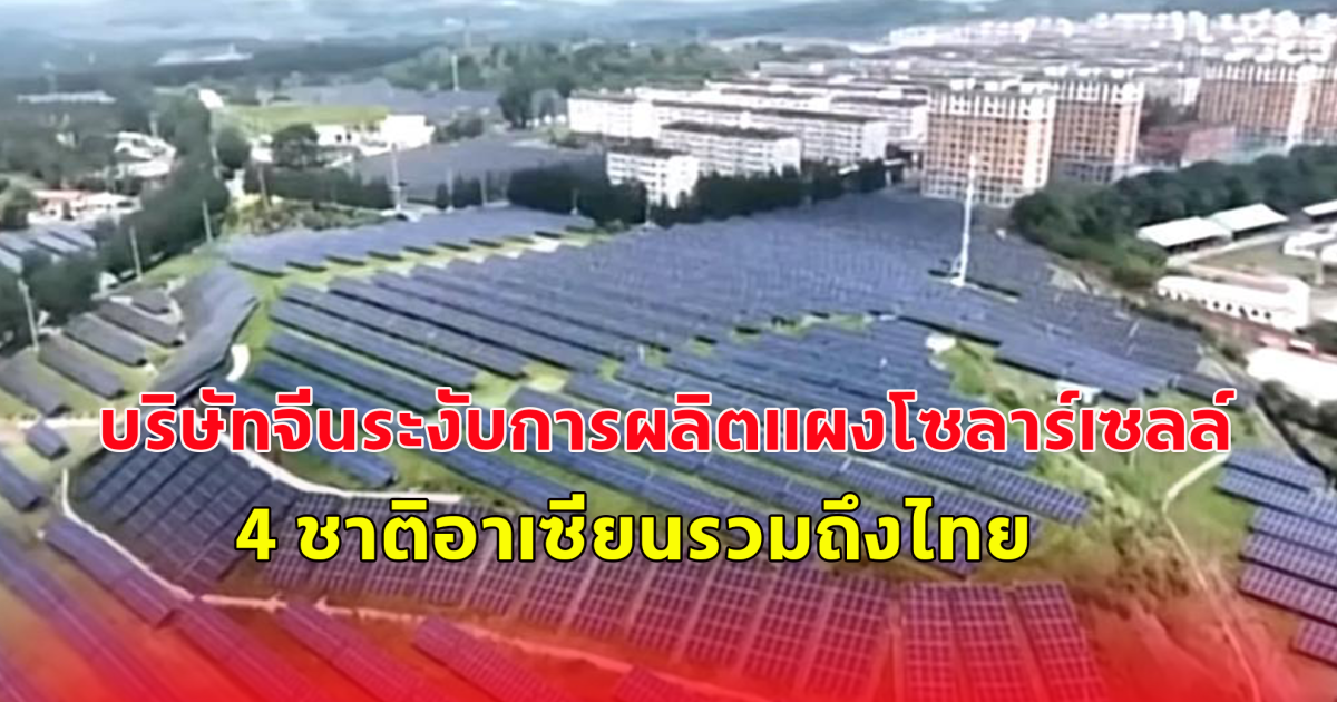 บริษัทจีนระงับการผลิตแผงโซลาร์เซลล์4 ชาติอาเซียนรวมถึงไทย