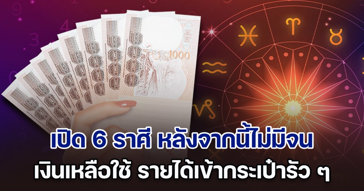 หมดเคราะห์สักที เปิด 6 ราศี หลังจากนี้ไม่มีจน เงินเหลือใช้ รายได้เข้ากระเป๋ารัว ๆ