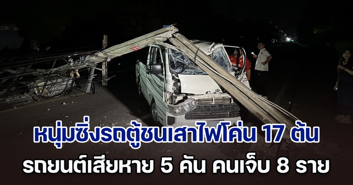 หนุ่มซิ่งรถตู้ชนเสาไฟโค่น 17 ต้น รถยนต์เสียหาย 5 คัน คนเจ็บ 8 ราย ได้รับความเดือดร้อนกว่า 100 หลังคาเรือน