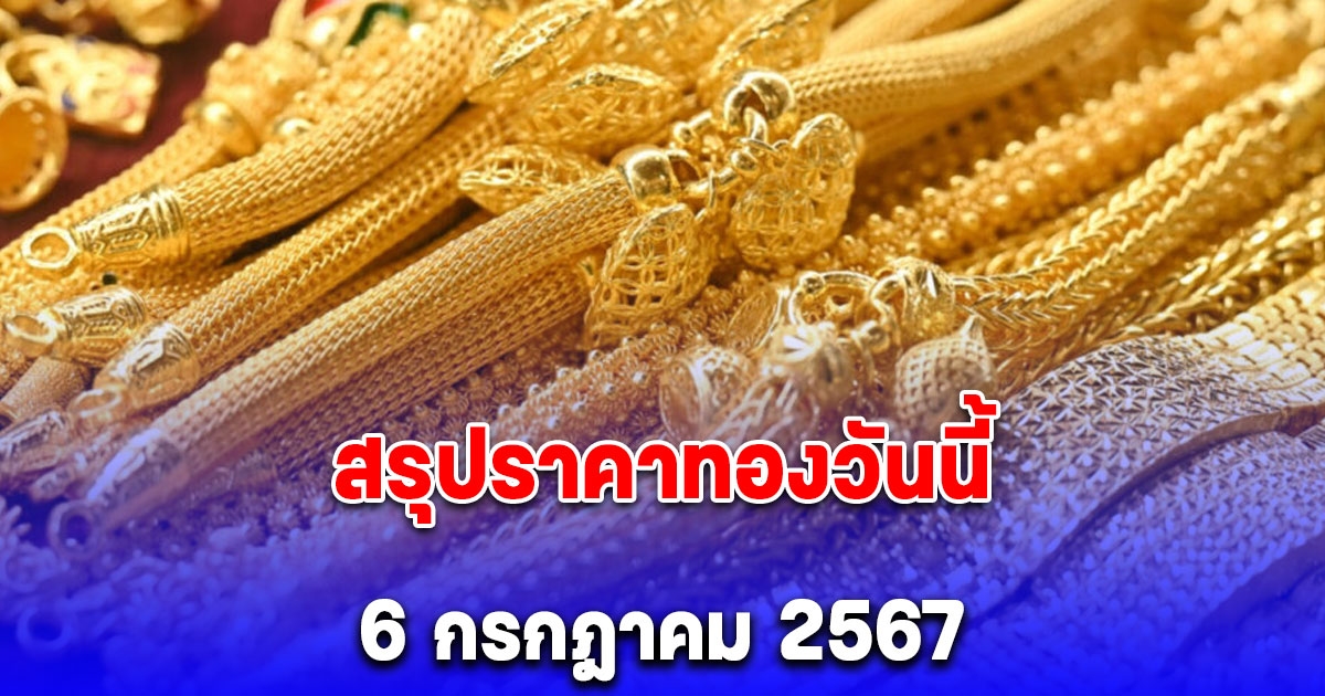 สรุปราคาทองวันนี้ 6 กรกฎาคม 2567