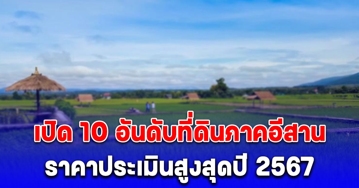 เปิด 10 อันดับที่ดินภาคอีสาน ราคาประเมินสูงสุดปี 2567