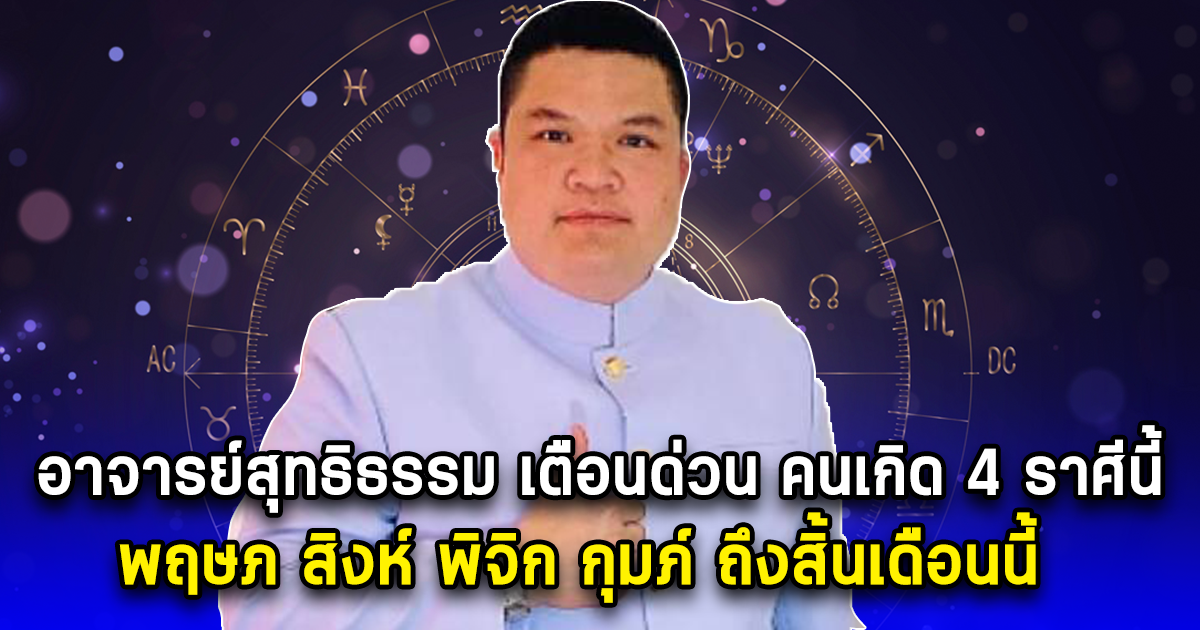 อาจารย์สุทธิธรรม เตือนด่วน คนเกิด 4 ราศีนี้ พฤษภ สิงห์ พิจิก กุมภ์ ถึงสิ้นเดือนนี้