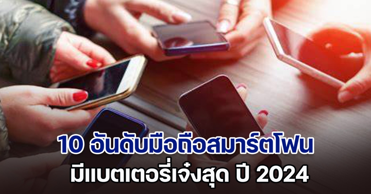 เปิด 10 อันดับมือถือสมาร์ตโฟน มีแบตเตอรี่เจ๋งสุด ปี 2024