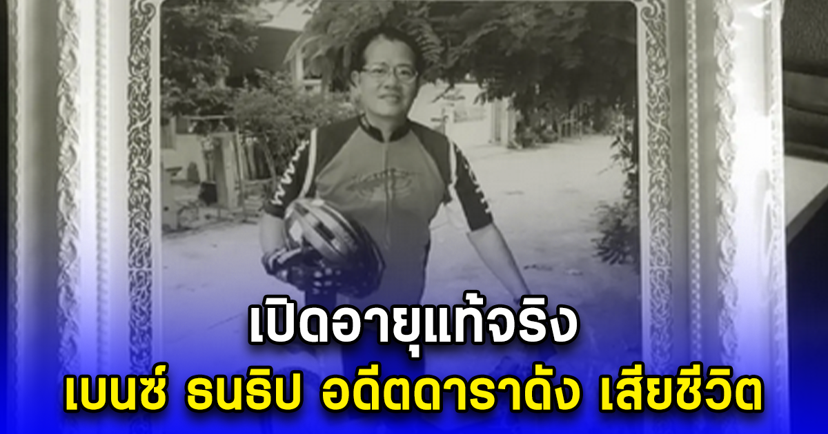 เปิดอายุแท้จริง เบนซ์ ธนธิป อดีตดาราดัง เสียชีวิต