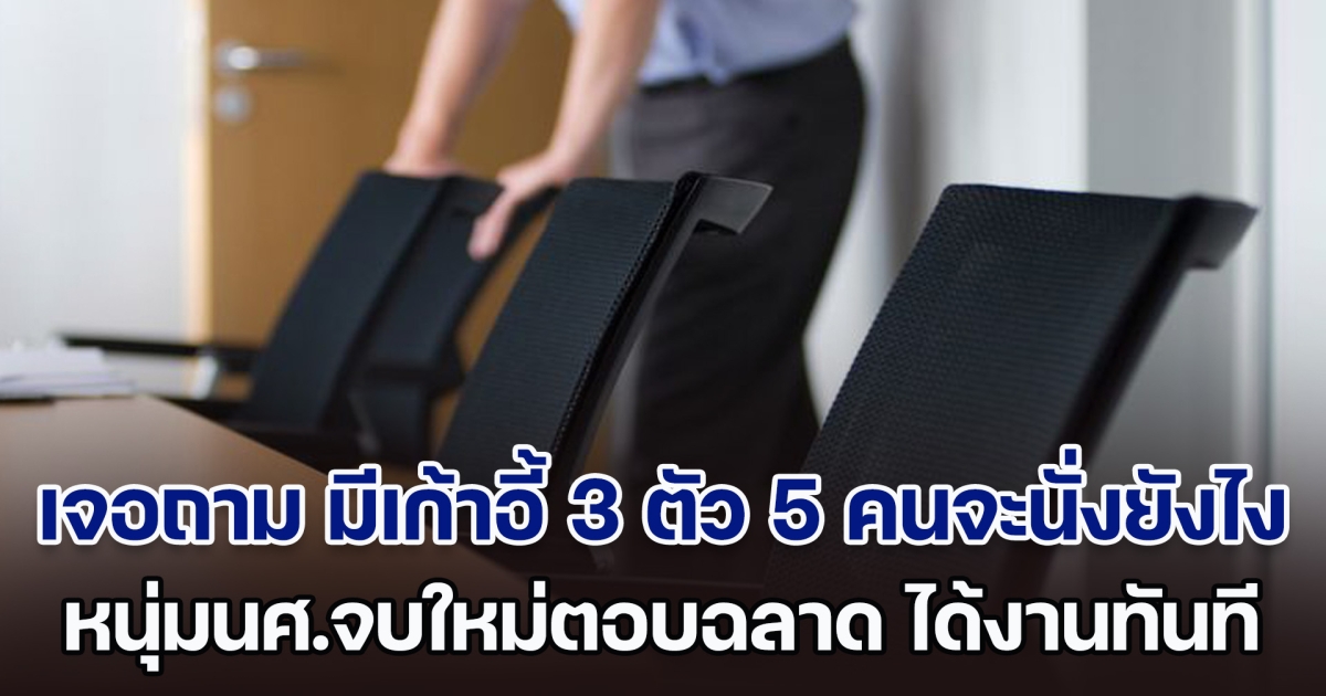 ไปสัมภาษณ์งานเจอถาม มีเก้าอี้ 3 ตัว เจ้านาย 5 คนจะนั่งยังไง นศ.จบใหม่ตอบฉลาด ชนะคู่แข่งรุ่นเก๋า ได้งานทันที (ตปท.)