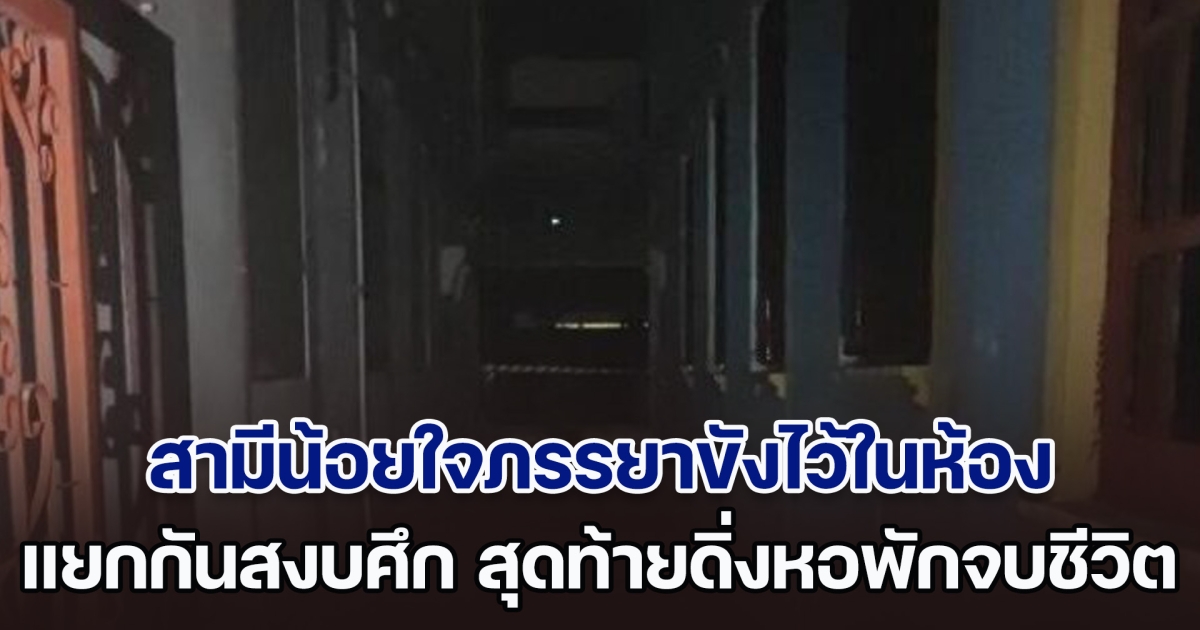 สลด! สามีน้อยใจภรรยาขังไว้ในห้อง แยกกันสงบศึก สุดท้ายดิ่งหอพักจบชีวิต