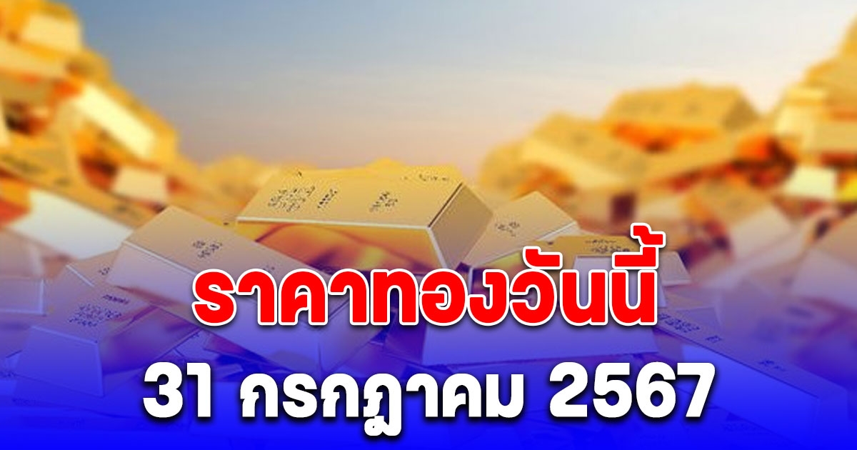 ราคาทองวันนี้ 31 กรกฎาคม 2567