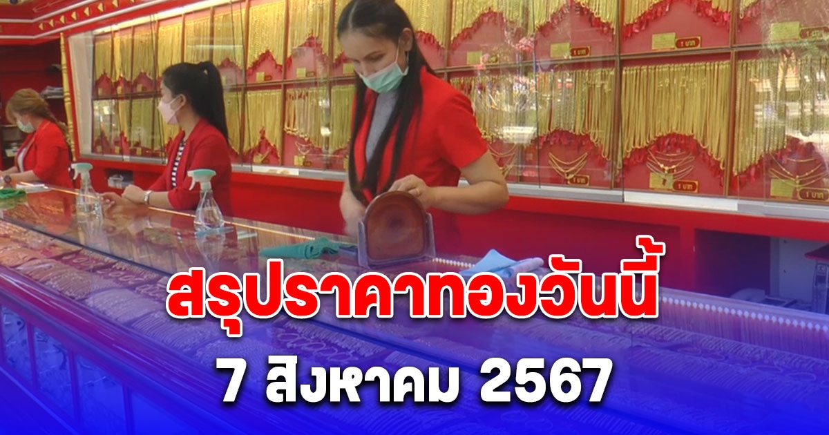 สรุปราคาทองวันนี้ 7 สิงหาคม 2567