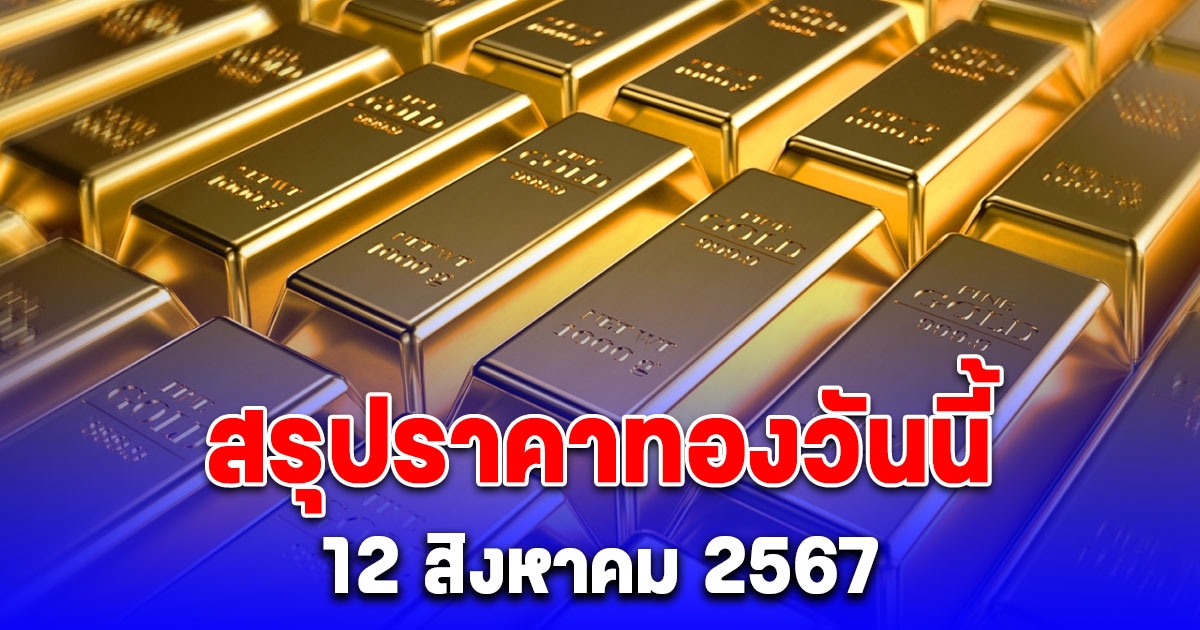 สรุปราคาทองวันนี้ 12 สิงหาคม 2567