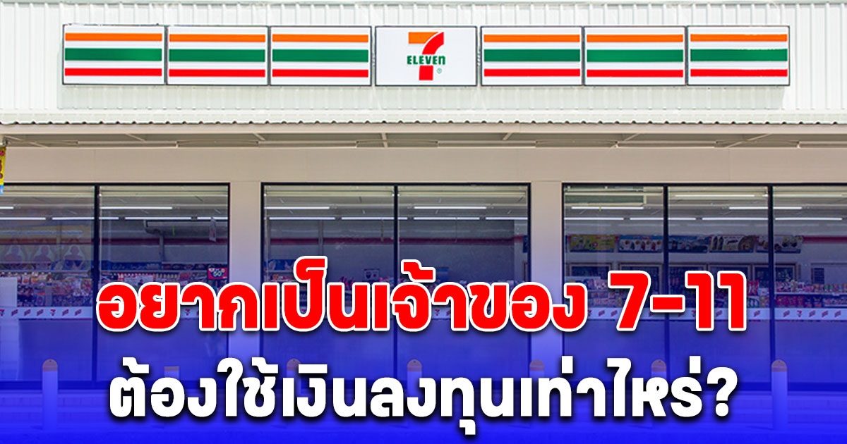 อยากเป็นเจ้าของ 7-11 ต้องใช้เงินลงทุนเท่าไหร่ และจ่ายกี่บาทค่าอะไรบ้าง