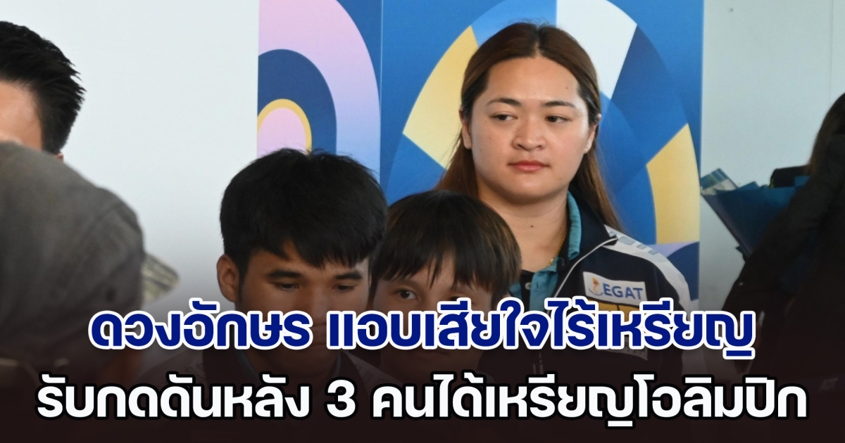 ดวงอักษร แอบเสียใจไร้เหรียญโอลิมปิก 2024 ยอมรับกดดันหลังอีก 3 คนได้เหรียญ