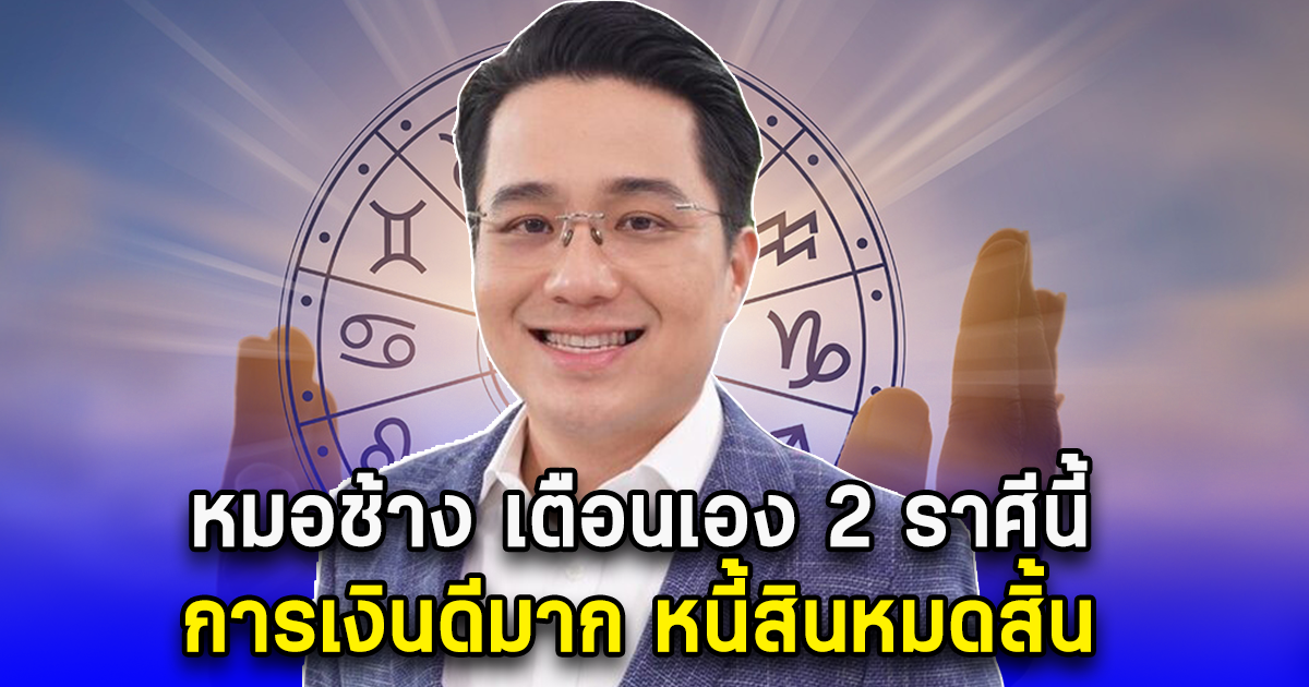 หมอช้าง เตือนเอง 2 ราศีนี้ การเงินดีมาก หนี้สินหมดสิ้น