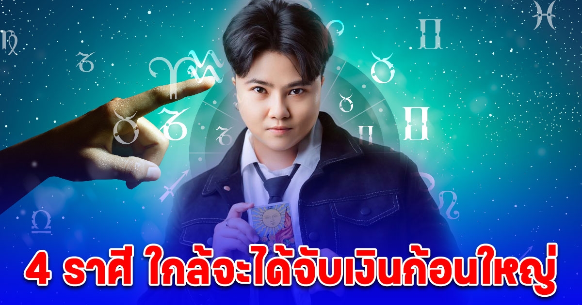 4 ราศี ใกล้จะได้จับ เงินก้อนใหญ่ บ้านใหญ่ รถใหญ่