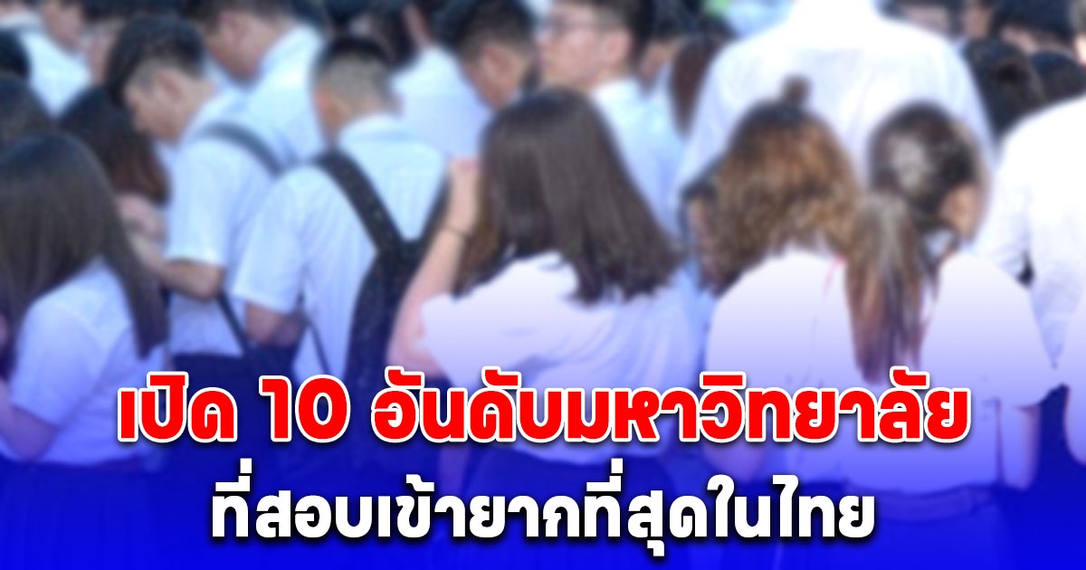 เปิด 10 อันดับมหาวิทยาลัยที่สอบเข้ายากที่สุดในไทย