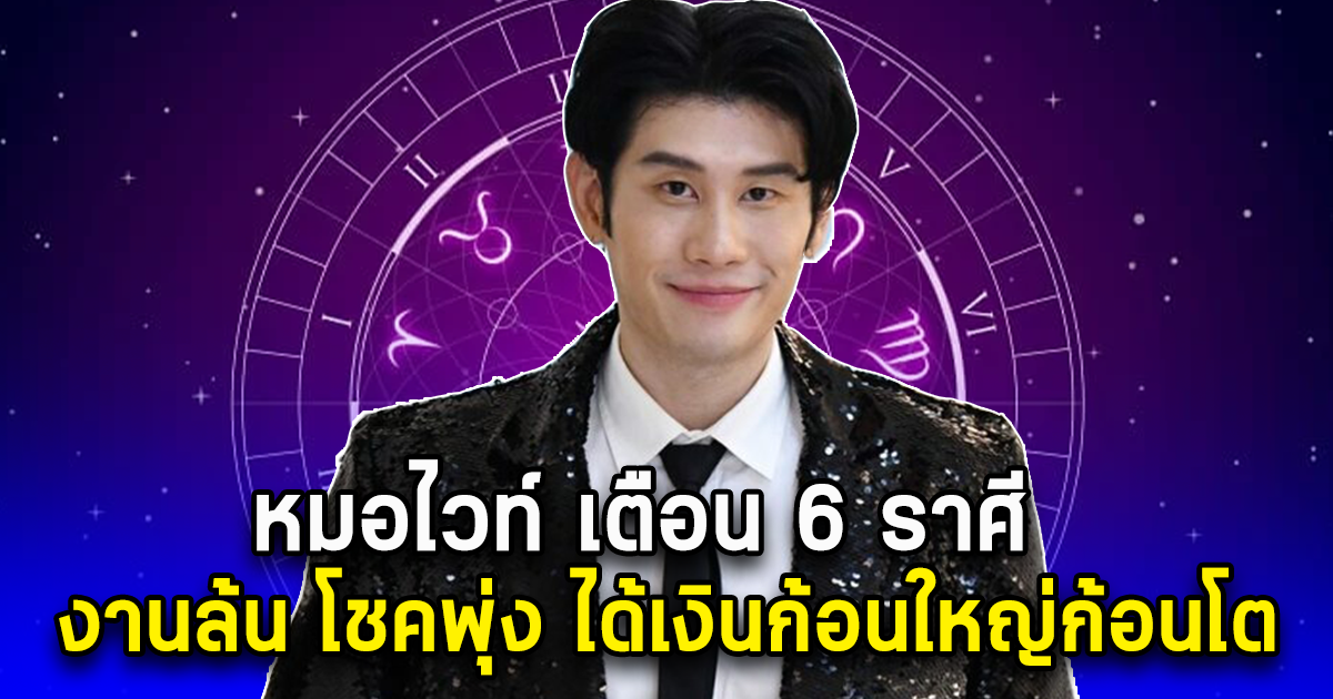 หมอไวท์ เตือน 6 ราศี งานล้น โชคพุ่ง ได้เงินก้อนใหญ่ก้อนโต