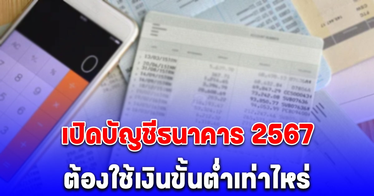 เปิดบัญชีธนาคาร 2567 ต้องใช้เงินขั้นต่ำเท่าไหร่ ใช้เอกสารอะไรบ้าง