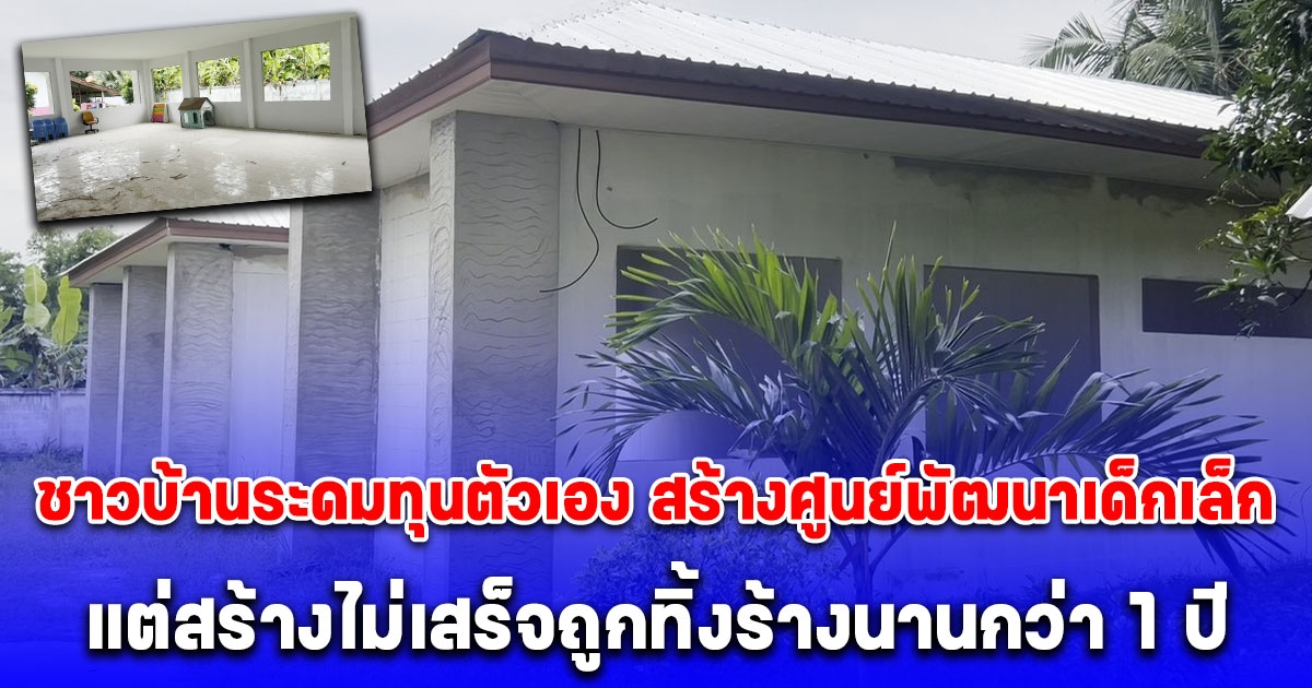 สุดช้ำ ชาวบ้านระดมทุนตัวเอง สร้างศูนย์พัฒนาเด็กเล็ก แต่สร้างไม่เสร็จถูกทิ้งร้างนานกว่า 1 ปี