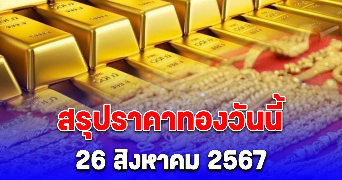 สรุปราคาทองวันนี้ 26 สิงหาคม 2567