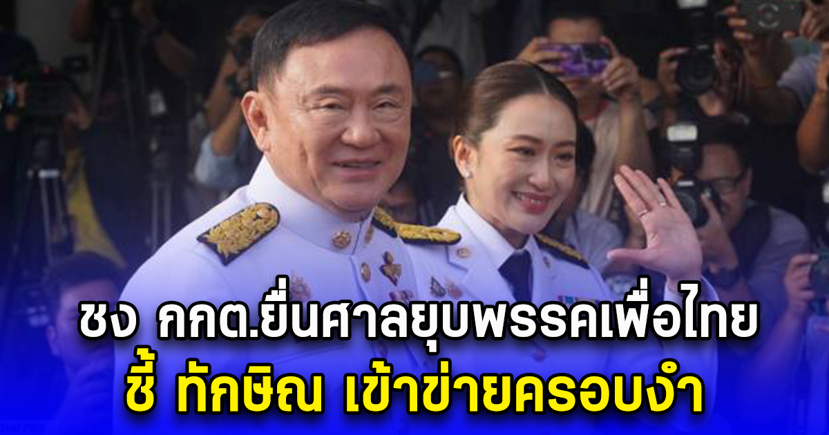 ชง กกต.ยื่นศาลยุบพรรคเพื่อไทย ชี้ ทักษิณ เข้าข่ายครอบงำ