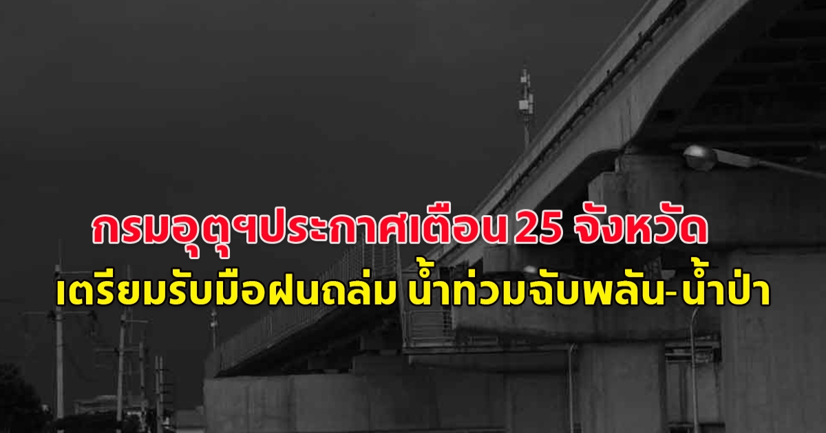 กรมอุตุฯประกาศเตือน 25 จังหวัด เตรียมรับมือฝนถล่ม น้ำท่วมฉับพลัน-น้ำป่า