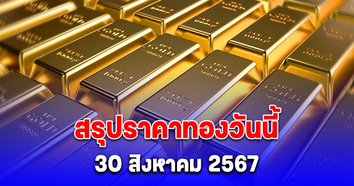 สรุปราคาทองวันนี้ 30 สิงหาคม 2567