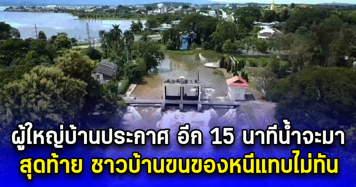 ผู้ใหญ่บ้านประกาศ อีก 15 นาทีน้ำจะมา สุดท้าย ชาวบ้านขนของหนีแทบไม่ทัน