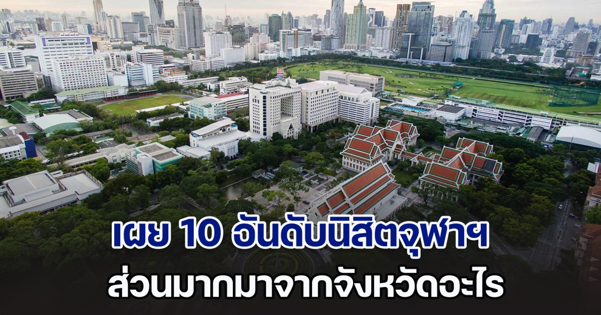 เผย 10 อันดับ นิสิตจุฬาลงกรณ์มหาวิทยาลัย ส่วนมากมาจากจังหวัดอะไร