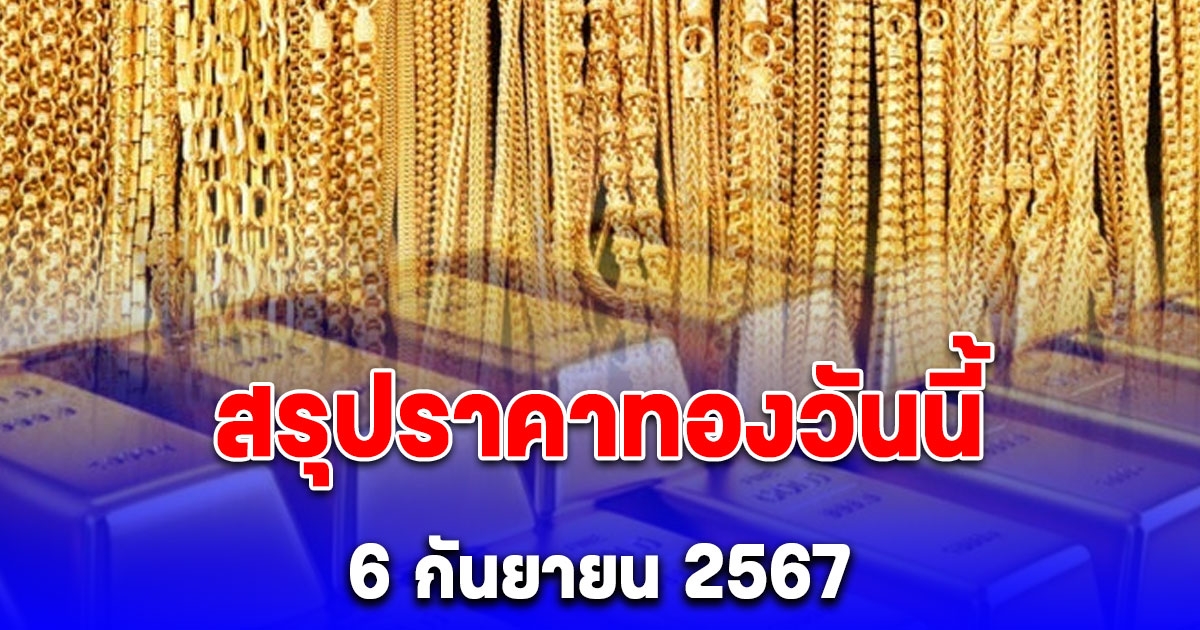 สรุปราคาทองวันนี้ 6 กันยายน 2567