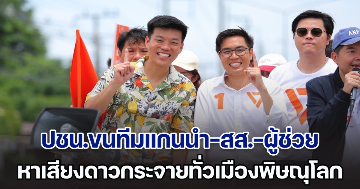 พรรคปชน.ขนทีมแกนนำ-สส.-ผู้ช่วยหาเสียง ดาวกระจายทั่วเมืองพิษณุโลก