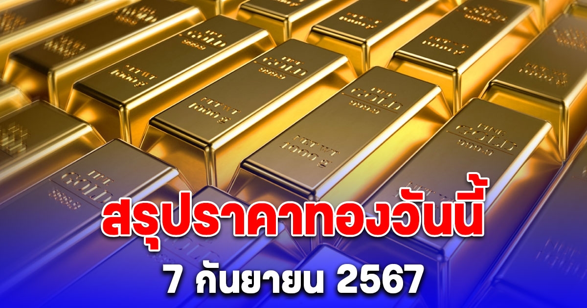 สรุปราคาทองวันนี้ 7 กันยายน 2567