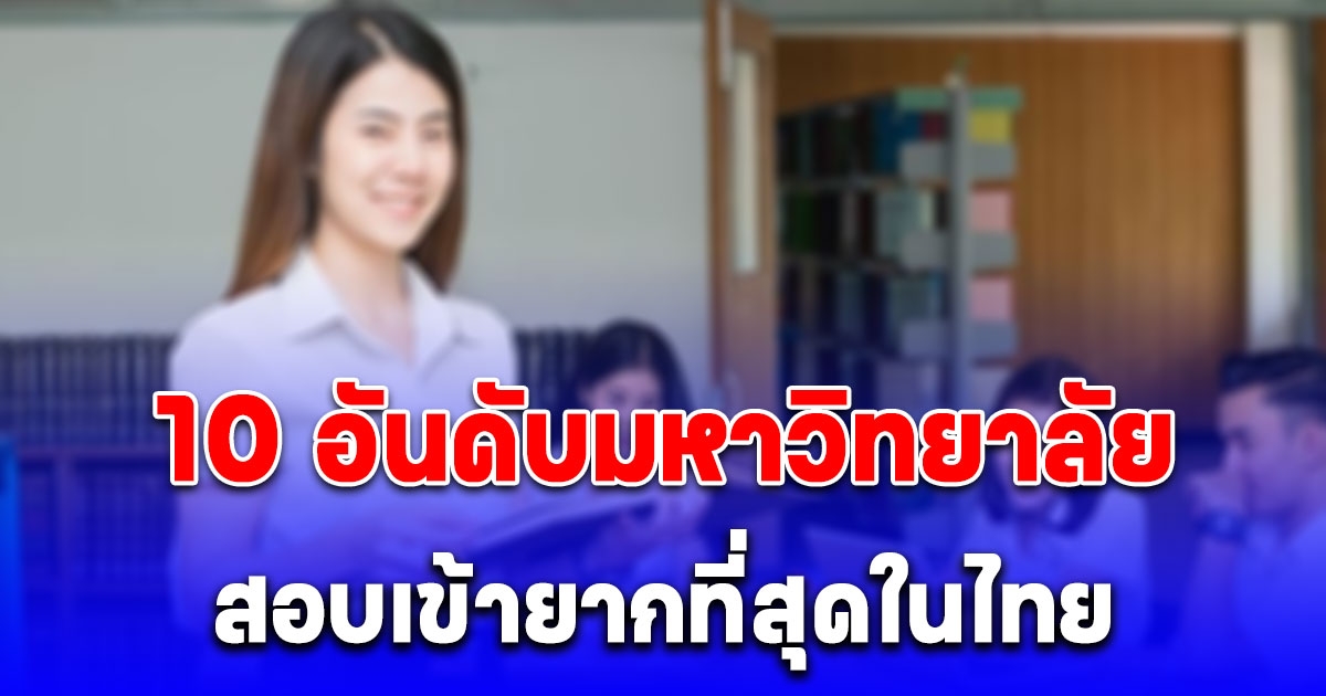 10 อันดับมหาวิทยาลัย ที่สอบเข้ายากที่สุดในไทย