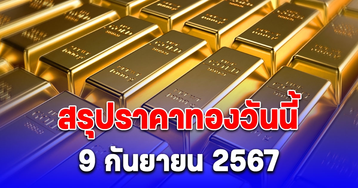 สรุปราคาทองวันนี้ 9 กันยายน 2567