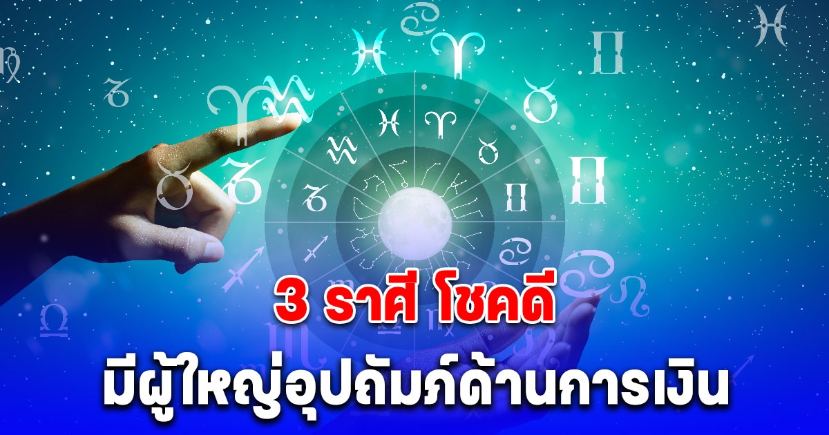 3 ราศี โชคดี มีผู้ใหญ่อุปถัมภ์ด้านการเงิน