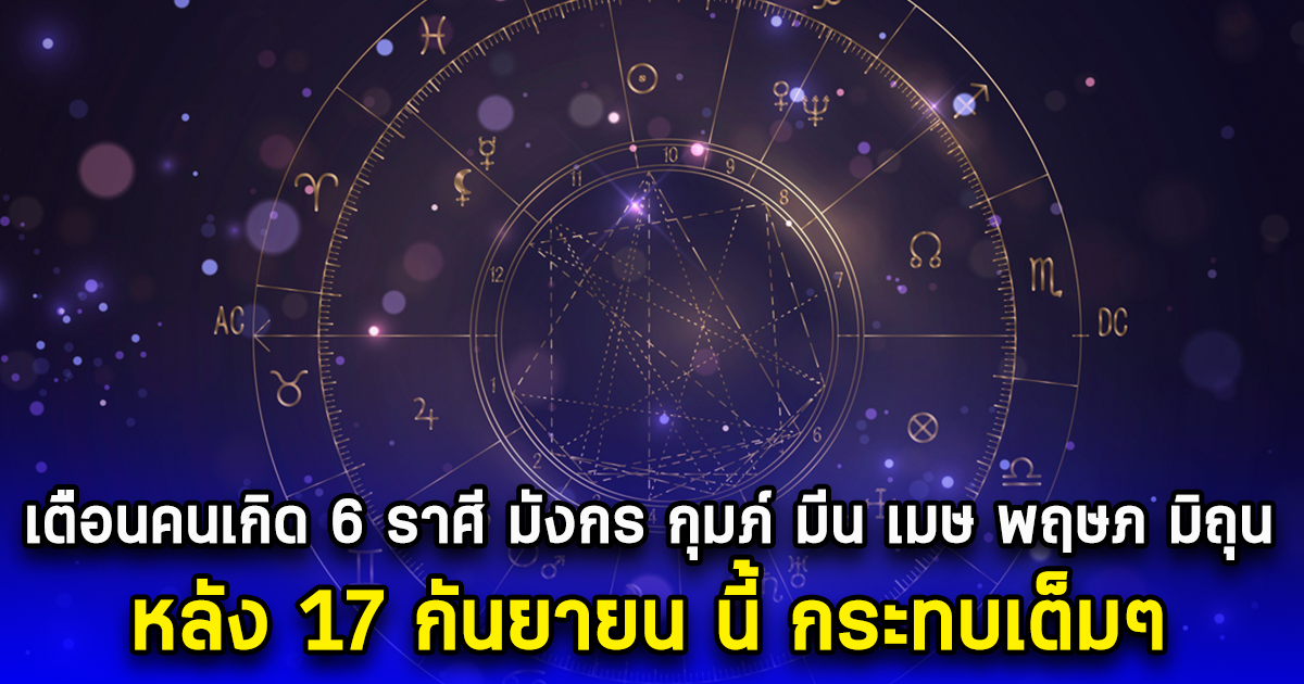 เตือนคนเกิด 6 ราศี มังกร กุมภ์ มีน เมษ พฤษภ มิถุน หลัง 17 กันยายน นี้ กระทบเต็มๆ