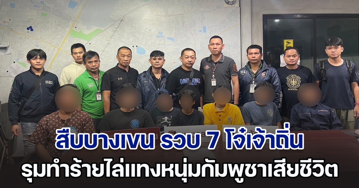 สืบบางเขน รวบ 7 โจ๋เจ้าถิ่น รุมทำร้ายไล่แทงหนุ่มกัมพูชาเสียชีวิต ฉุนปมมองหน้าท้าทาย