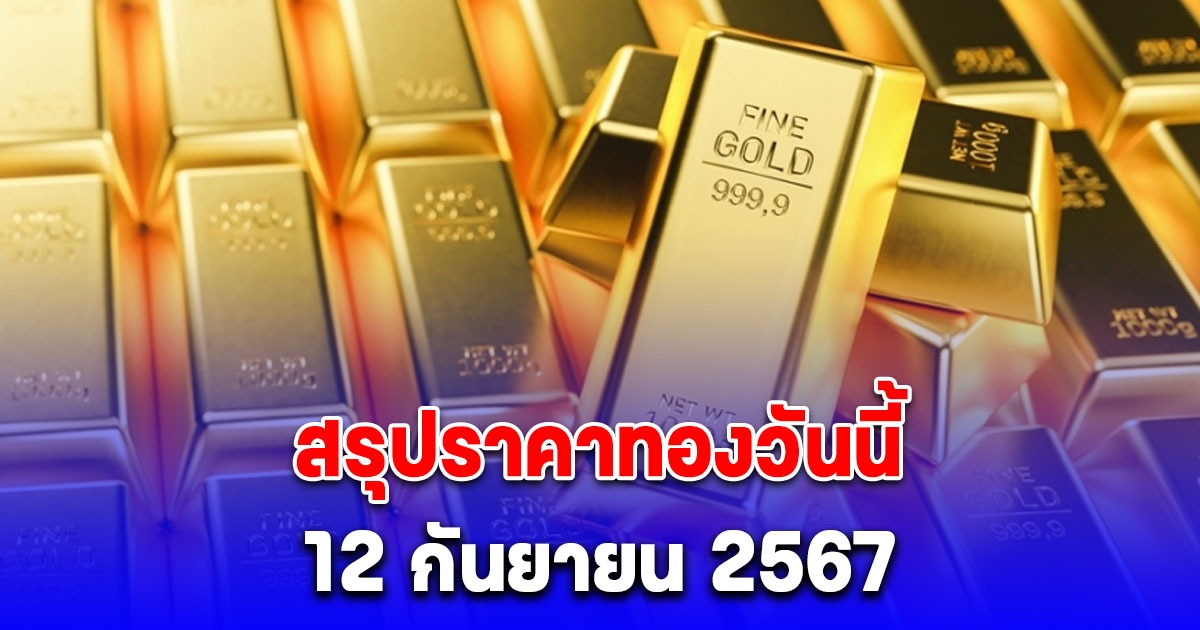 สรุปราคาทองวันนี้ 12 กันยายน 2567