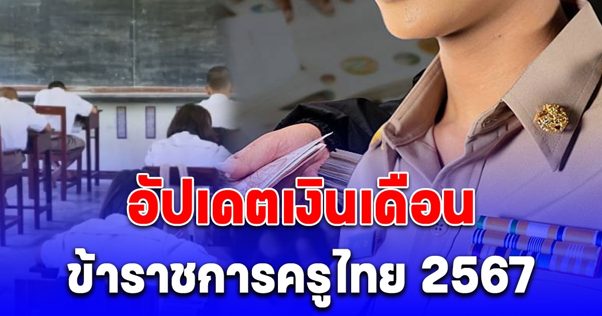 อัปเดต เงินเดือนข้าราชการครูไทย 2567 ได้รับค่าตอบแทน เดือนละเท่าไหร่