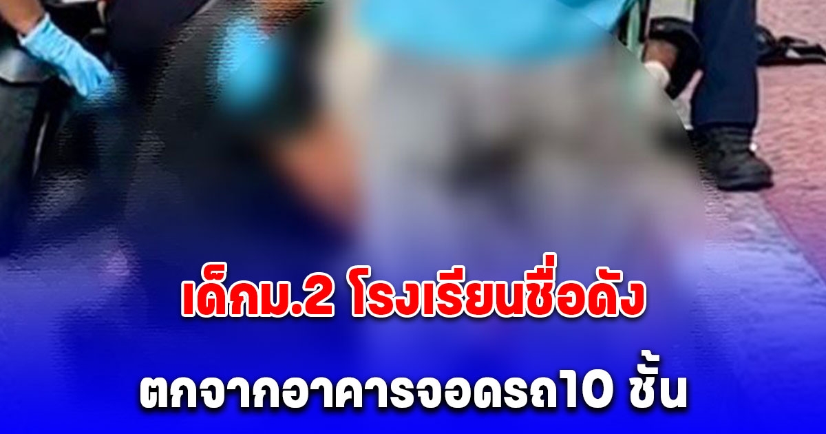 เด็กม.2 โรงเรียนชื่อดัง ตกจากอาคารจอดรถ10 ชั้น จนท. เร่งหาสาเหตุ