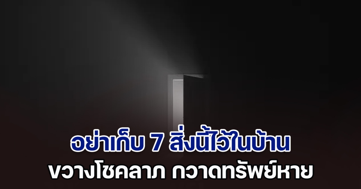 ขอเตือนไว้ก่อน! อย่าเก็บ 7 สิ่งนี้ไว้ในบ้าน ขัดหลักฮวงจุ้ย ขวางโชค กวาดทรัพย์หาย