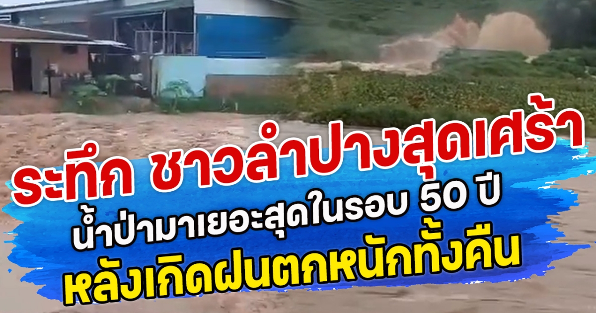 ระทึก ชาวลำปางสุดเศร้า น้ำป่ามาเยอะสุดในรอบ 50 ปี หลังเกิดฝนตกหนักทั้งคืน