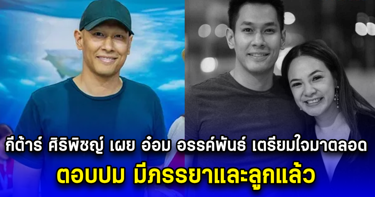 กีต้าร์ ศิริพิชญ์ เผย อ๋อม อรรค์พันธ์ เตรียมใจมาตลอด ตอบปม มีภรรยาและลูกแล้ว