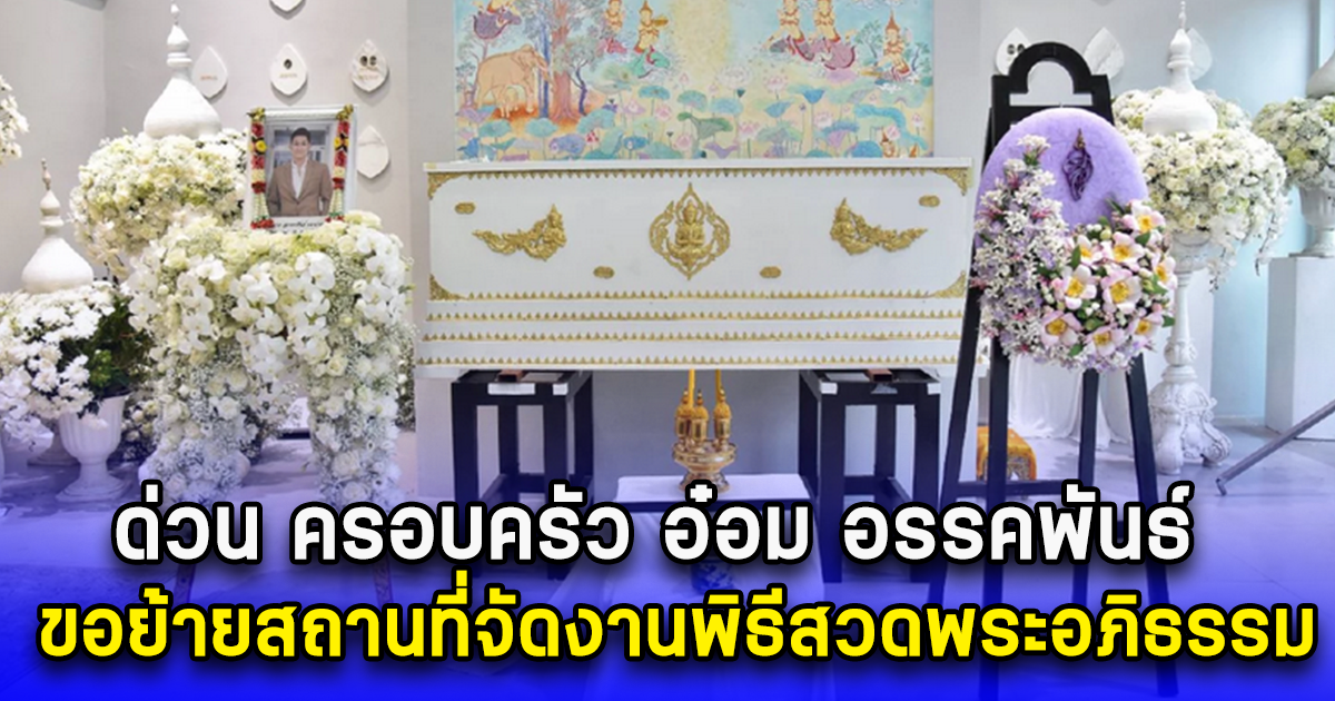 ด่วน ครอบครัว อ๋อม อรรคพันธ์ ขอย้ายสถานที่จัดงานพิธีสวดพระอภิธรรม