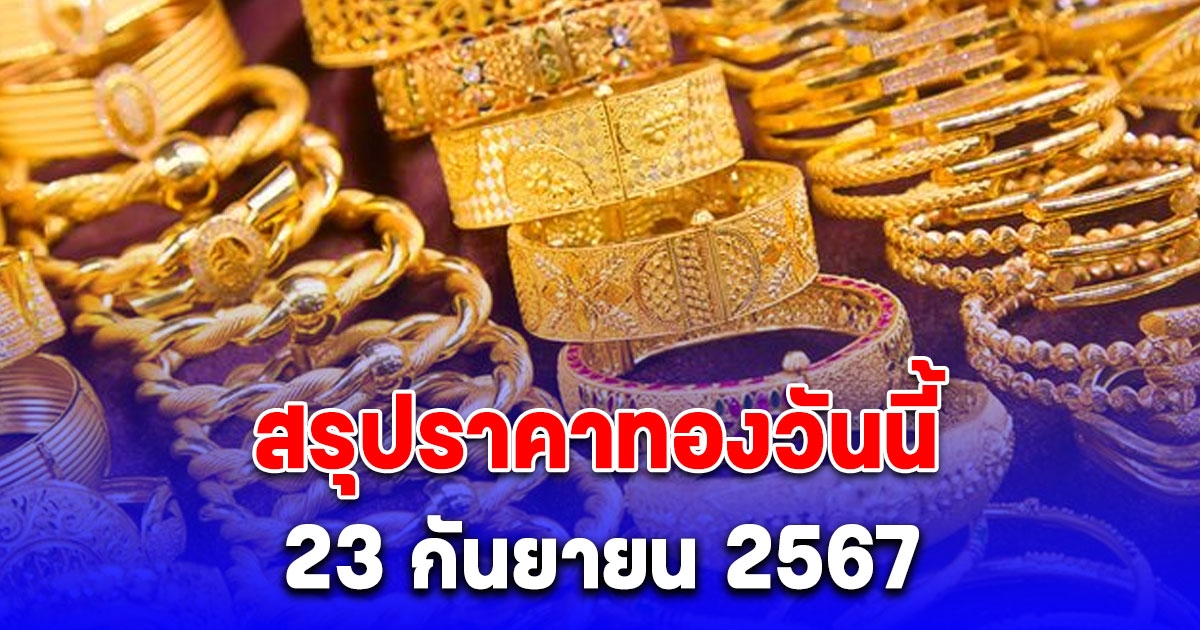 สรุปราคาทองวันนี้ 23 กันยายน 2567