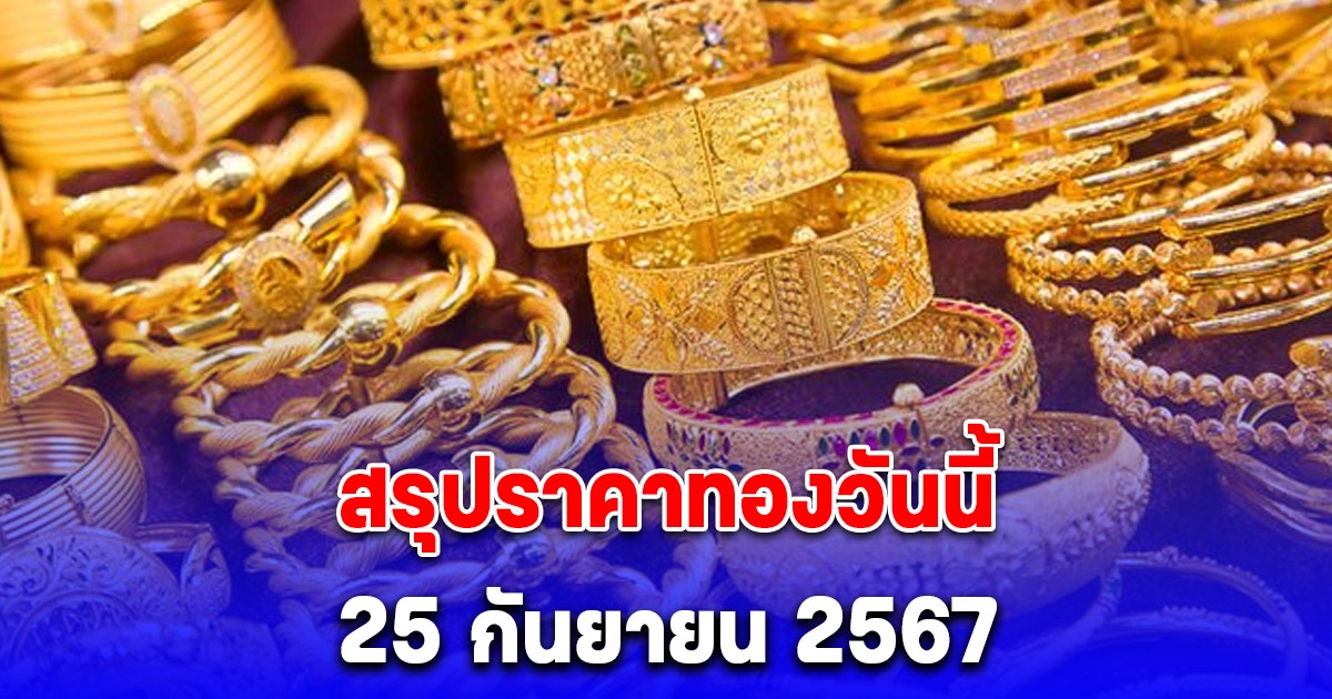 สรุปราคาทองวันนี้ 25 กันยายน 2567