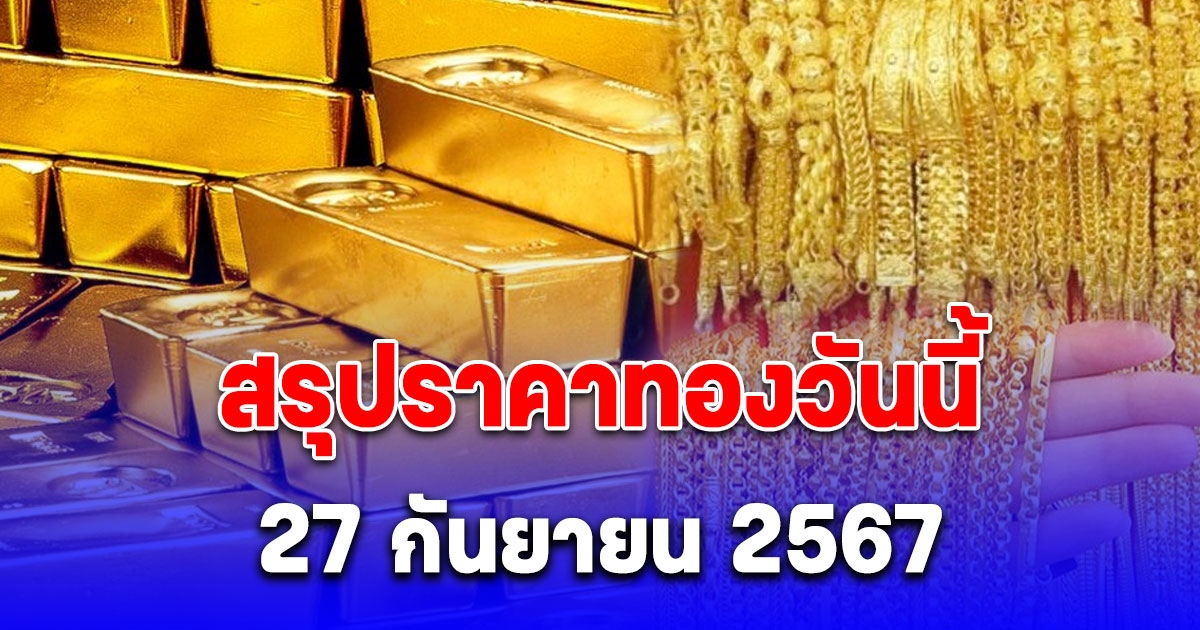 สรุปราคาทองวันนี้ 27 กันยายน 2567