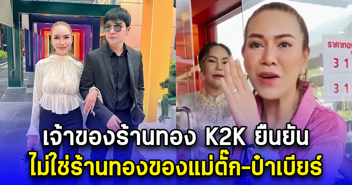 อ้าว โกหกคนทั้งประเทศ เจ้าของร้านทอง K2K ยืนยัน ไม่ใช่ร้านทองของแม่ตั๊ก-ป๋าเบียร์