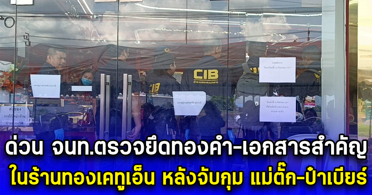 ด่วน จนท.ตรวจยึดทองคำและเอกสารสำคัญ ในร้านทองเคทูเอ็น หลังจับกุม แม่ตั๊ก-ป๋าเบียร์